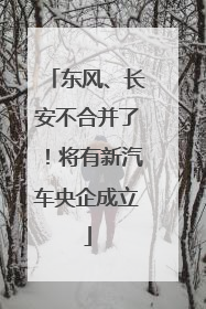 东风、长安不合并了！将有新汽车央企成立