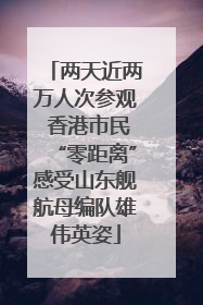 两天近两万人次参观 香港市民“零距离”感受山东舰航母编队雄伟英姿