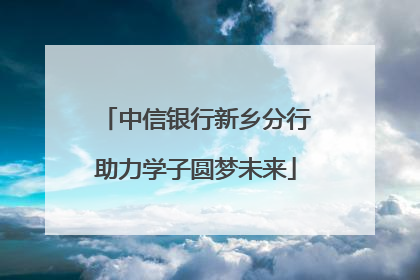 中信银行新乡分行助力学子圆梦未来
