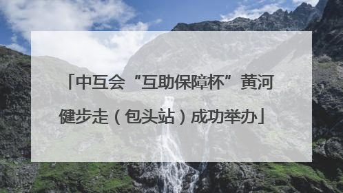 中互会“互助保障杯”黄河健步走（包头站）成功举办