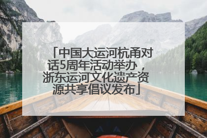 中国大运河杭甬对话5周年活动举办，浙东运河文化遗产资源共享倡议发布