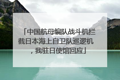 中国航母编队战斗机拦截日本海上自卫队巡逻机，我驻日使馆回应