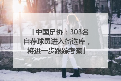 中国足协：303名自荐球员进入备选库，将进一步跟踪考察