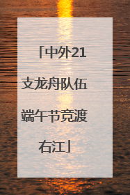 中外21支龙舟队伍端午节竞渡右江