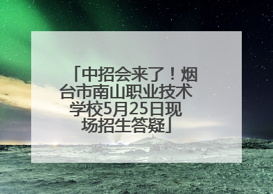 中招会来了！烟台市南山职业技术学校5月25日现场招生答疑