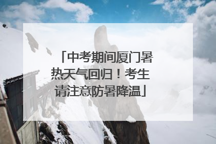 中考期间厦门暑热天气回归！考生请注意防暑降温