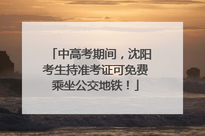 中高考期间，沈阳考生持准考证可免费乘坐公交地铁！