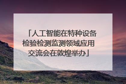 人工智能在特种设备检验检测监测领域应用交流会在敦煌举办
