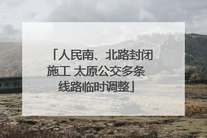 人民南、北路封闭施工 太原公交多条线路临时调整