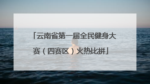 云南省第一届全民健身大赛（四赛区）火热比拼