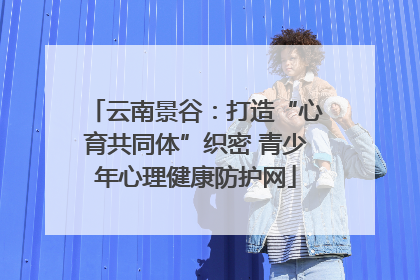 云南景谷：打造“心育共同体”织密 青少年心理健康防护网
