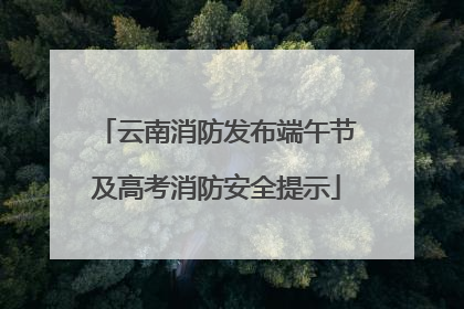 云南消防发布端午节及高考消防安全提示