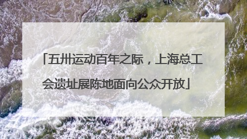 五卅运动百年之际，上海总工会遗址展陈地面向公众开放