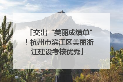 交出“美丽成绩单”！杭州市滨江区美丽浙江建设考核优秀