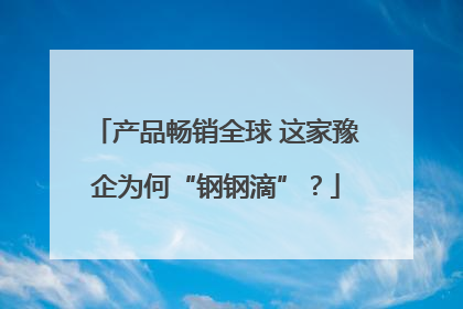 产品畅销全球 这家豫企为何“钢钢滴”？