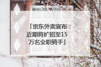 京东外卖宣布：近期将扩招至15万名全职骑手