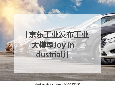 京东工业发布工业大模型Joy industrial并启动上海“链动众城 万亿降本”计划