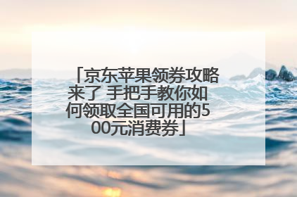 京东苹果领券攻略来了 手把手教你如何领取全国可用的500元消费券