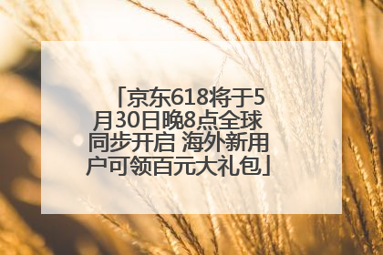 京东618将于5月30日晚8点全球同步开启 海外新用户可领百元大礼包