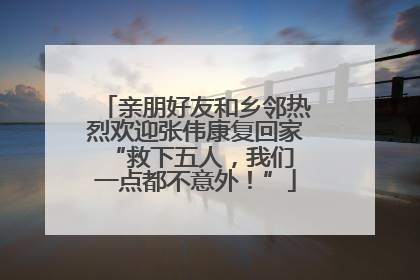 亲朋好友和乡邻热烈欢迎张伟康复回家 “救下五人，我们一点都不意外！”