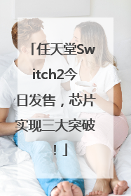 任天堂Switch2今日发售，芯片实现三大突破！