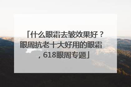 什么眼霜去皱效果好？眼周抗老十大好用的眼霜，618眼周专题