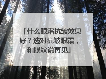 什么眼霜抗皱效果好？选对抗皱眼霜，和眼纹说再见