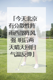今天北京有分散性阵雨西部阵风强 明后两天晴天回归气温反弹