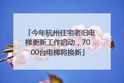 今年杭州住宅老旧电梯更新工作启动，7000台电梯将换新