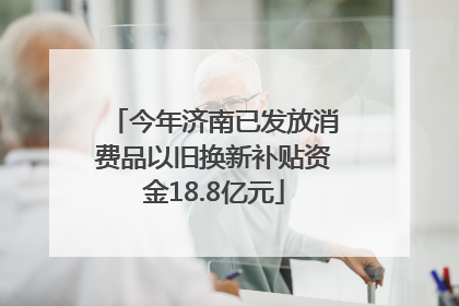 今年济南已发放消费品以旧换新补贴资金18.8亿元