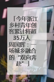 今年浙江乡村青年创客累计将超35万人 周国辉：一场城乡融合的“双向奔赴”