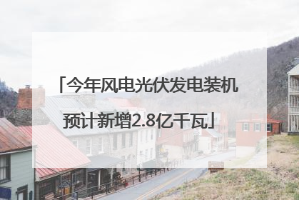 今年风电光伏发电装机预计新增2.8亿千瓦