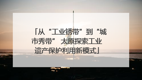 从“工业锈带”到“城市秀带” 太原探索工业遗产保护利用新模式