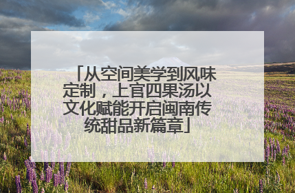 从空间美学到风味定制，上官四果汤以文化赋能开启闽南传统甜品新篇章