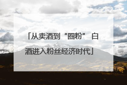 从卖酒到“圈粉” 白酒进入粉丝经济时代