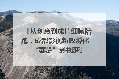 从创意到成片细腻陪跑，成都影视新政孵化“蓉漂”影视梦