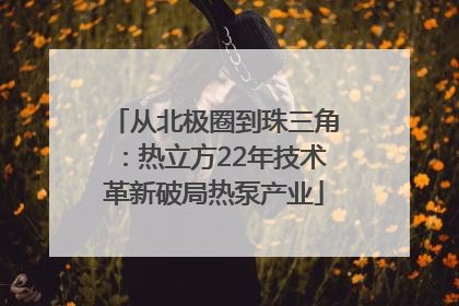 从北极圈到珠三角：热立方22年技术革新破局热泵产业