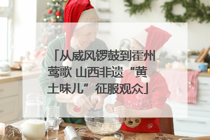 从威风锣鼓到霍州莺歌 山西非遗“黄土味儿”征服观众