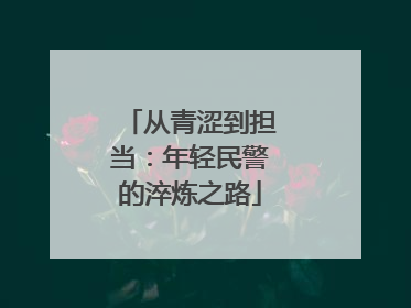 从青涩到担当：年轻民警的淬炼之路