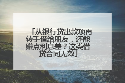 从银行贷出款项再转手借给朋友，还能赚点利息差？这类借贷合同无效