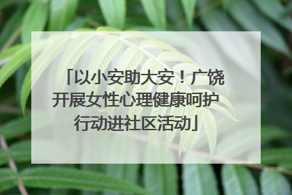 以小安助大安！广饶开展女性心理健康呵护行动进社区活动