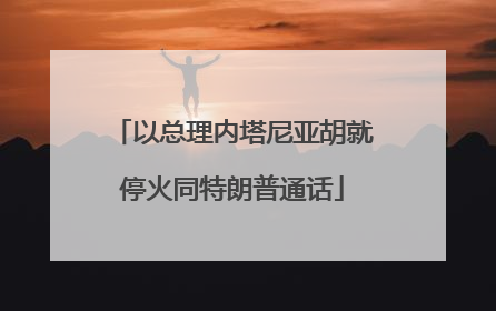 以总理内塔尼亚胡就停火同特朗普通话