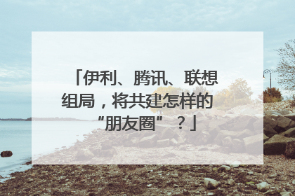 伊利、腾讯、联想组局，将共建怎样的“朋友圈”？