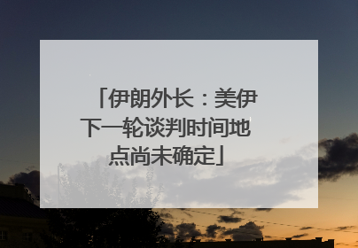 伊朗外长：美伊下一轮谈判时间地点尚未确定