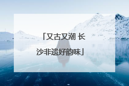 又古又潮 长沙非遗好韵味