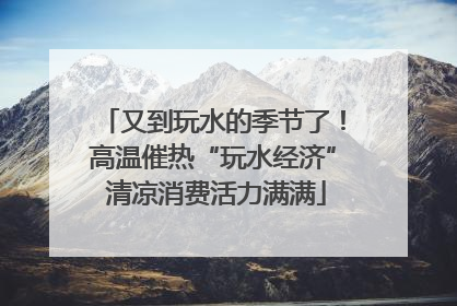 又到玩水的季节了！高温催热“玩水经济” 清凉消费活力满满