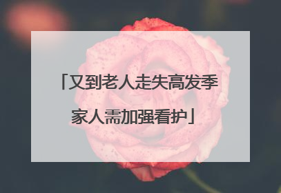 又到老人走失高发季 家人需加强看护