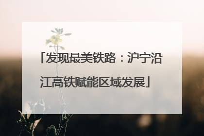 发现最美铁路：沪宁沿江高铁赋能区域发展