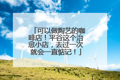 可以做陶艺的咖啡店！平谷这个治愈小店，去过一次就会一直惦记！