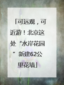 可远观，可近游！北京这处“水岸花园”新建62公里花墙
